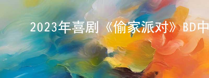 ﻿陈凤华发布﻿2023年喜剧《偷家派对》BD中字迅雷下载_电影天堂